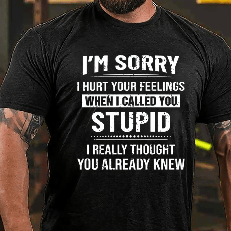 I'm Sorry I Hurt Your Feelings When I Called You Stupid I Really Thought You Already Knew Cotton T-shirt