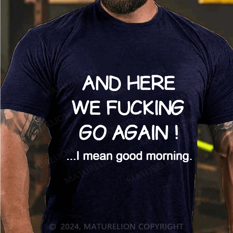 Matuerlion And Here We Fucking Go Again I Mean Good Morning T-Shirt