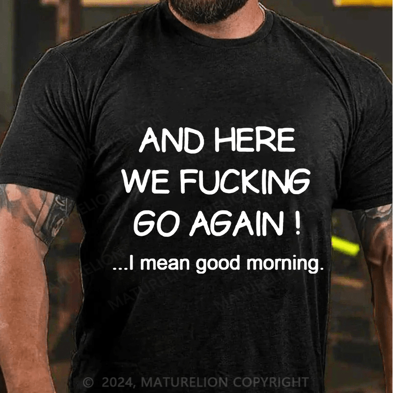 Matuerlion And Here We Fucking Go Again I Mean Good Morning T-Shirt