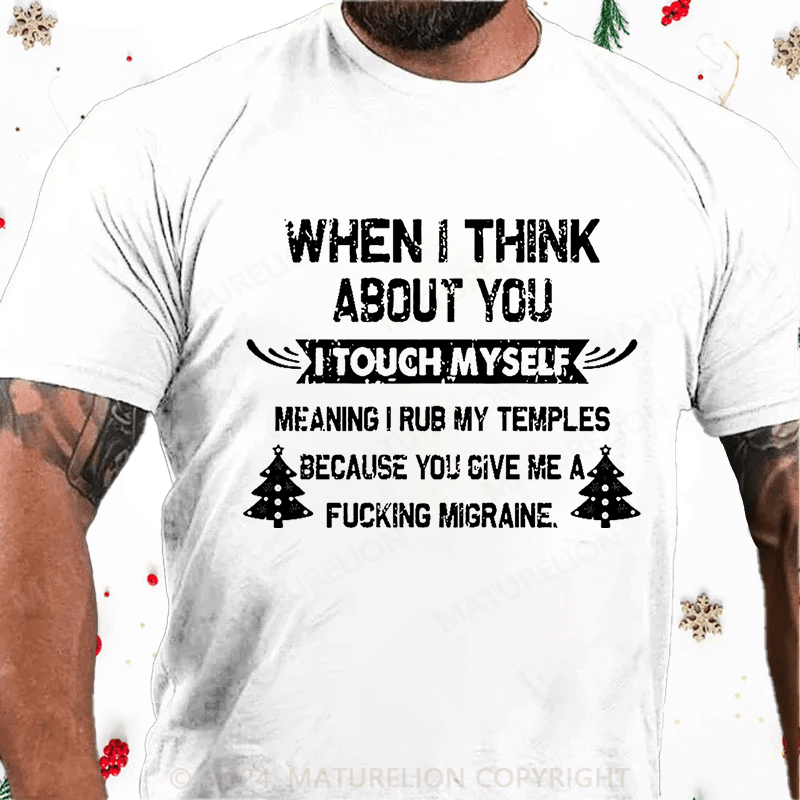 Maturelion Christmas T-Shirt When I Think About You I Touch Myself Meaning I Rub My Temples Because You Give Me A Fucking Migraine Cotton T-shirt