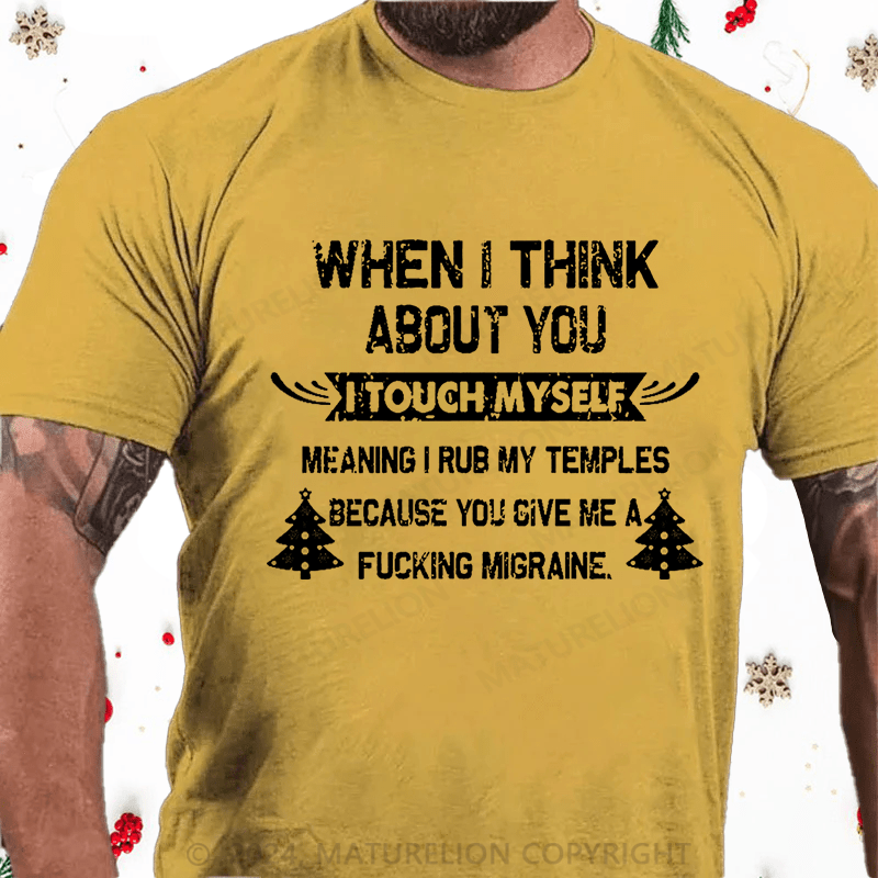 Maturelion Christmas T-Shirt When I Think About You I Touch Myself Meaning I Rub My Temples Because You Give Me A Fucking Migraine Cotton T-shirt