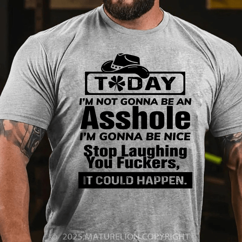 Maturelion St Patrick's T-shirt Today I'm Not Gonna Be An Asshole I'm Gonna Be Nice Stop Laughing You Fuckers It Could Happen T-shirt