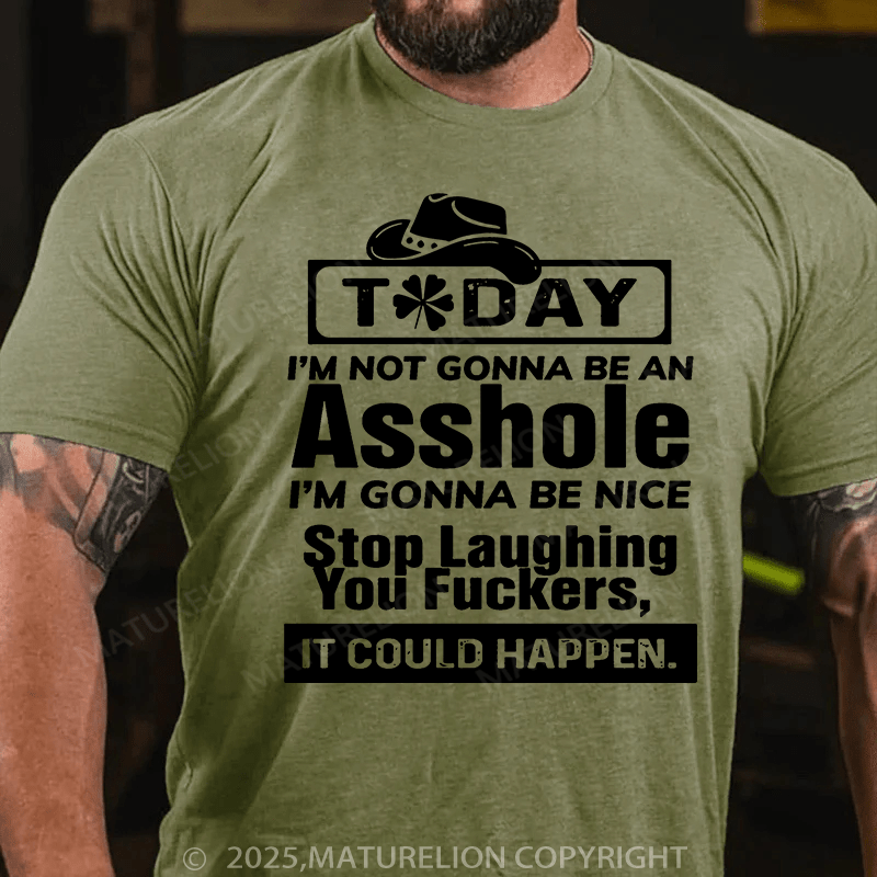 Maturelion St Patrick's T-shirt Today I'm Not Gonna Be An Asshole I'm Gonna Be Nice Stop Laughing You Fuckers It Could Happen T-shirt