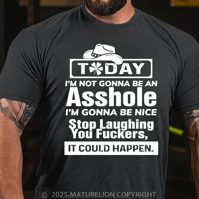 Maturelion St Patrick's T-shirt Today I'm Not Gonna Be An Asshole I'm Gonna Be Nice Stop Laughing You Fuckers It Could Happen T-shirt