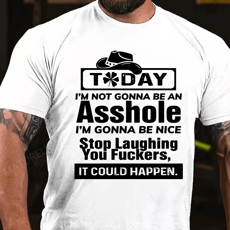 Maturelion St Patrick's T-shirt Today I'm Not Gonna Be An Asshole I'm Gonna Be Nice Stop Laughing You Fuckers It Could Happen T-shirt