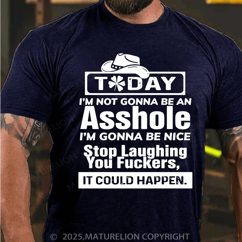 Maturelion St Patrick's T-shirt Today I'm Not Gonna Be An Asshole I'm Gonna Be Nice Stop Laughing You Fuckers It Could Happen T-shirt