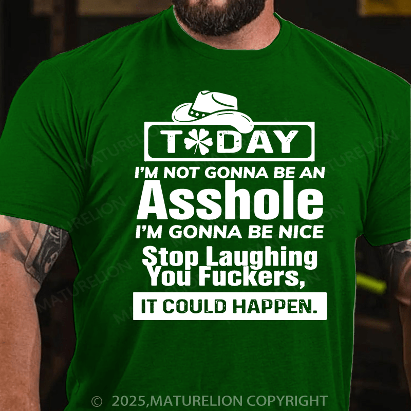 Maturelion St Patrick's T-shirt Today I'm Not Gonna Be An Asshole I'm Gonna Be Nice Stop Laughing You Fuckers It Could Happen T-shirt