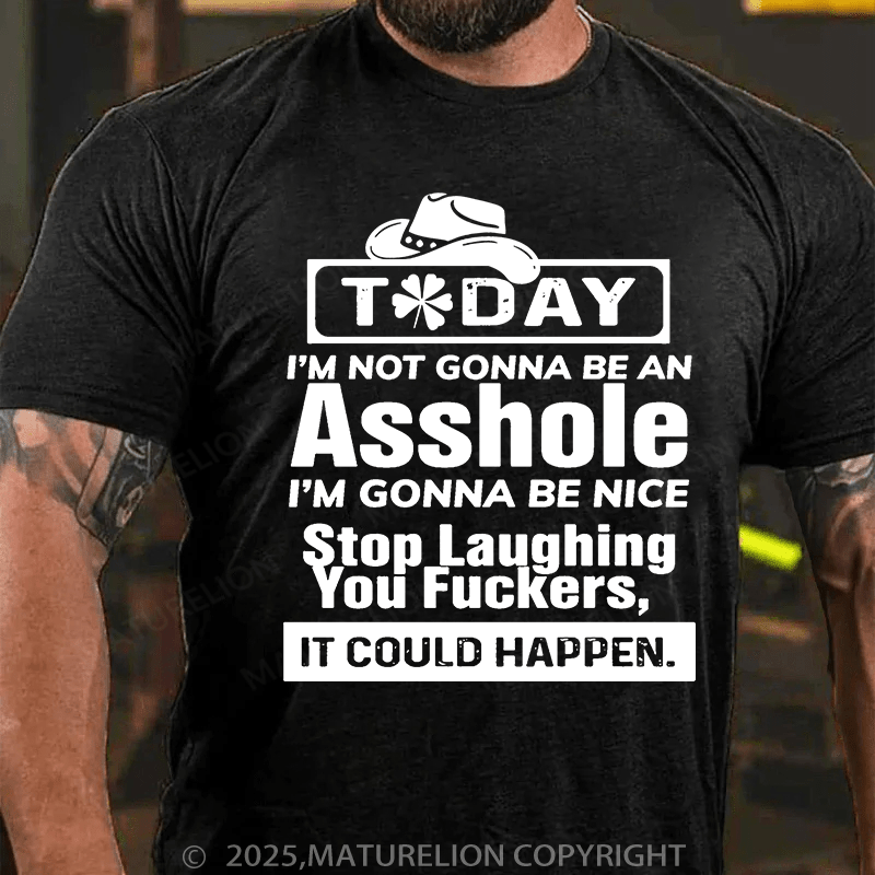 Maturelion St Patrick's T-shirt Today I'm Not Gonna Be An Asshole I'm Gonna Be Nice Stop Laughing You Fuckers It Could Happen T-shirt