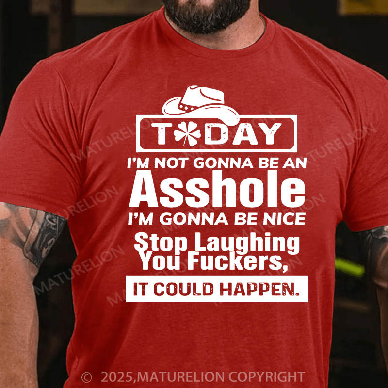 Maturelion St Patrick's T-shirt Today I'm Not Gonna Be An Asshole I'm Gonna Be Nice Stop Laughing You Fuckers It Could Happen T-shirt