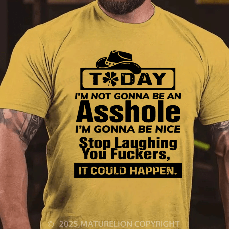 Maturelion St Patrick's T-shirt Today I'm Not Gonna Be An Asshole I'm Gonna Be Nice Stop Laughing You Fuckers It Could Happen T-shirt