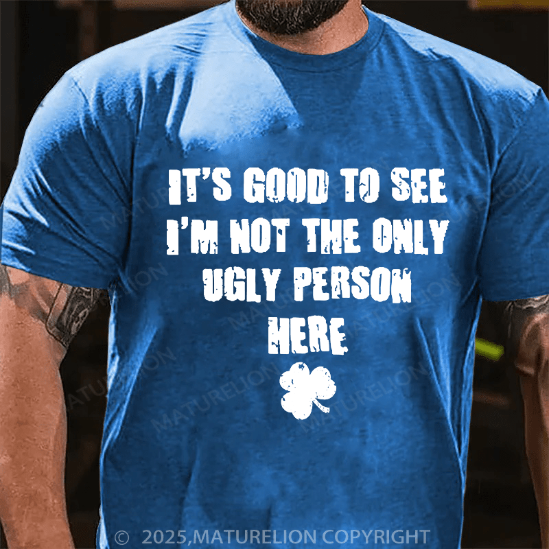 Maturelion St Patrick's T-shirt Good To See I'm Not The Only Ugly Person Here T-shirt