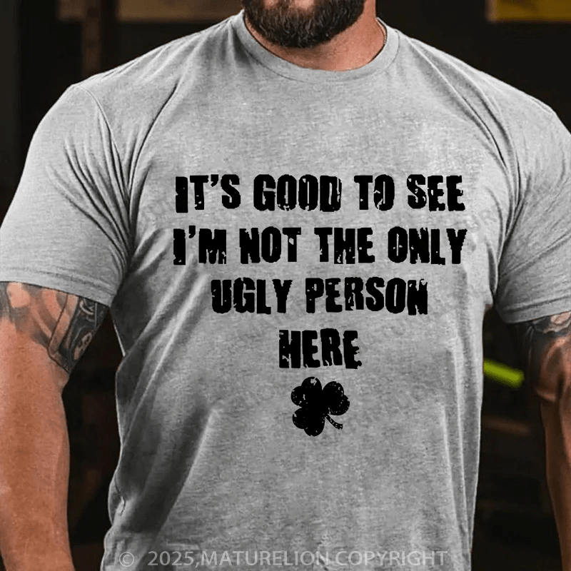 Maturelion St Patrick's T-shirt Good To See I'm Not The Only Ugly Person Here T-shirt