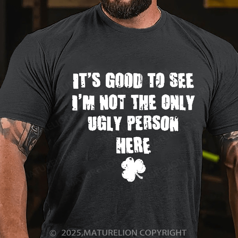 Maturelion St Patrick's T-shirt Good To See I'm Not The Only Ugly Person Here T-shirt