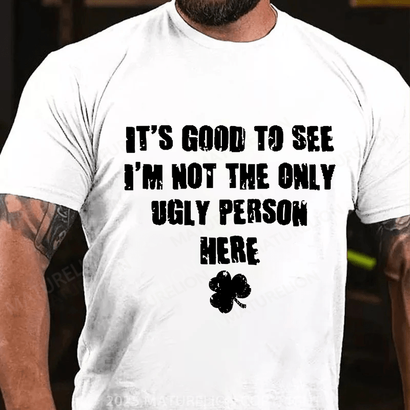Maturelion St Patrick's T-shirt Good To See I'm Not The Only Ugly Person Here T-shirt
