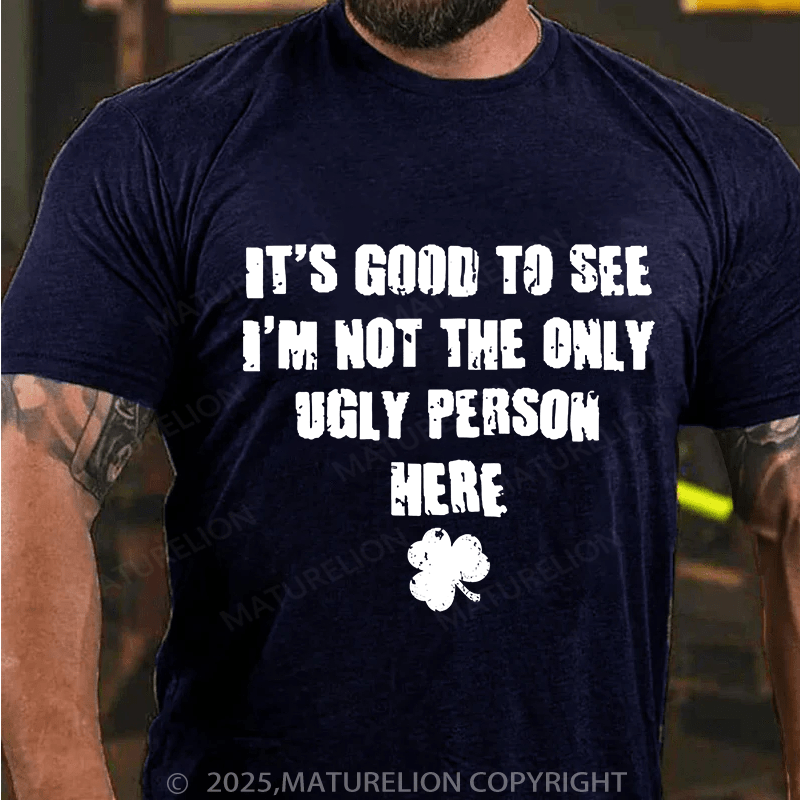 Maturelion St Patrick's T-shirt Good To See I'm Not The Only Ugly Person Here T-shirt