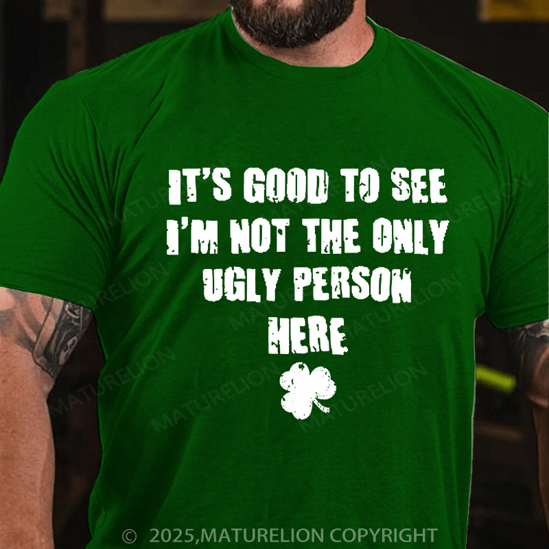 Maturelion St Patrick's T-shirt Good To See I'm Not The Only Ugly Person Here T-shirt