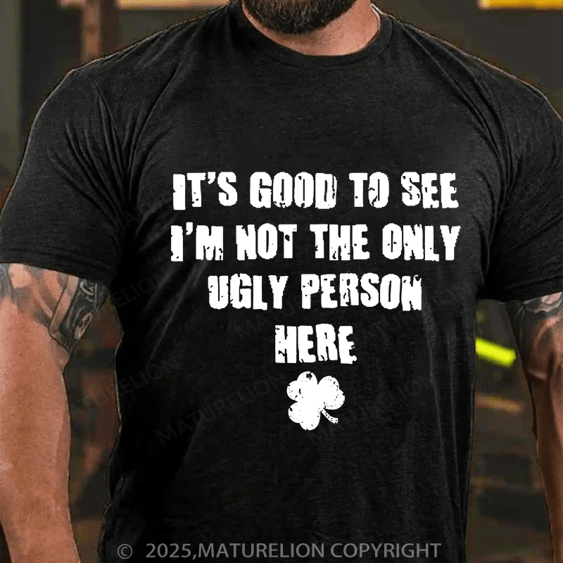 Maturelion St Patrick's T-shirt Good To See I'm Not The Only Ugly Person Here T-shirt