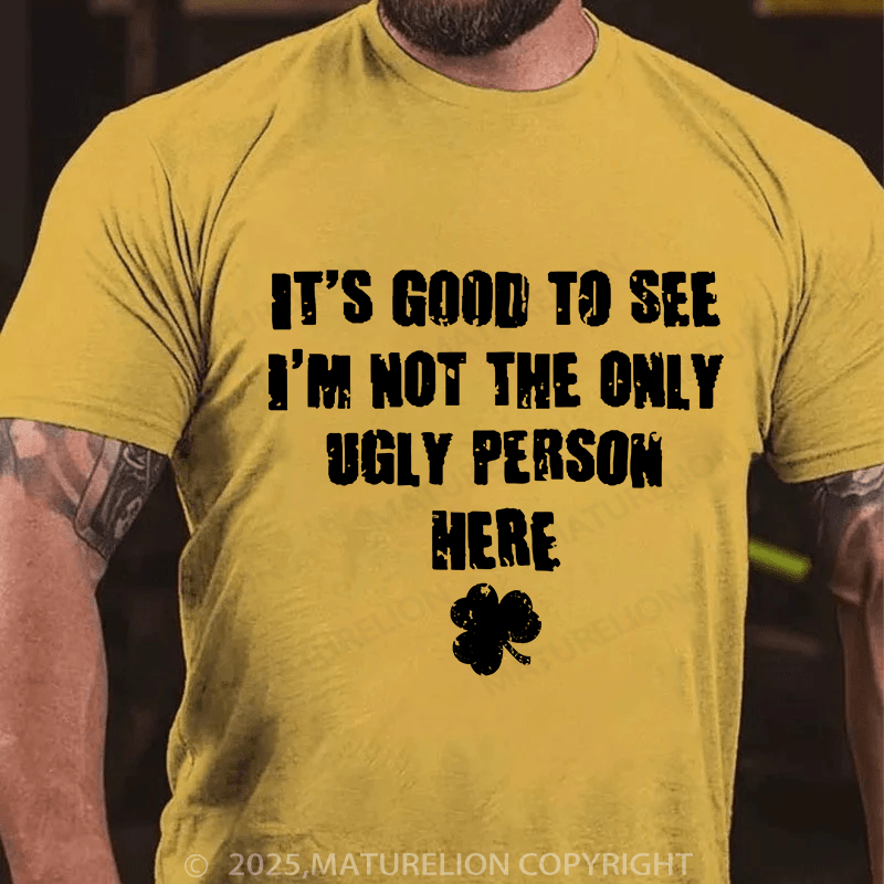 Maturelion St Patrick's T-shirt Good To See I'm Not The Only Ugly Person Here T-shirt