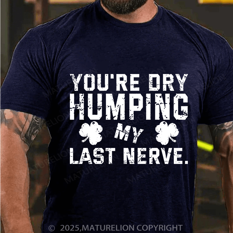Maturelion St Patrick's T-shirt You're Dry Humping My Last Nerve T-shirt