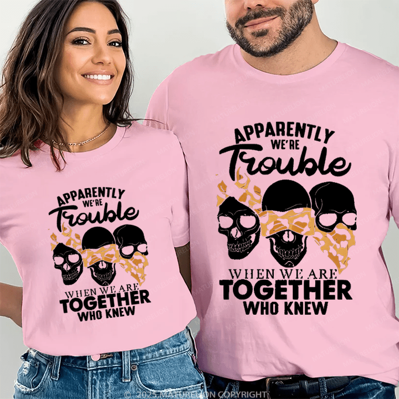 Maturelion Apprently We're Trouble When We Are Together Who Knew Couple T-Shirt