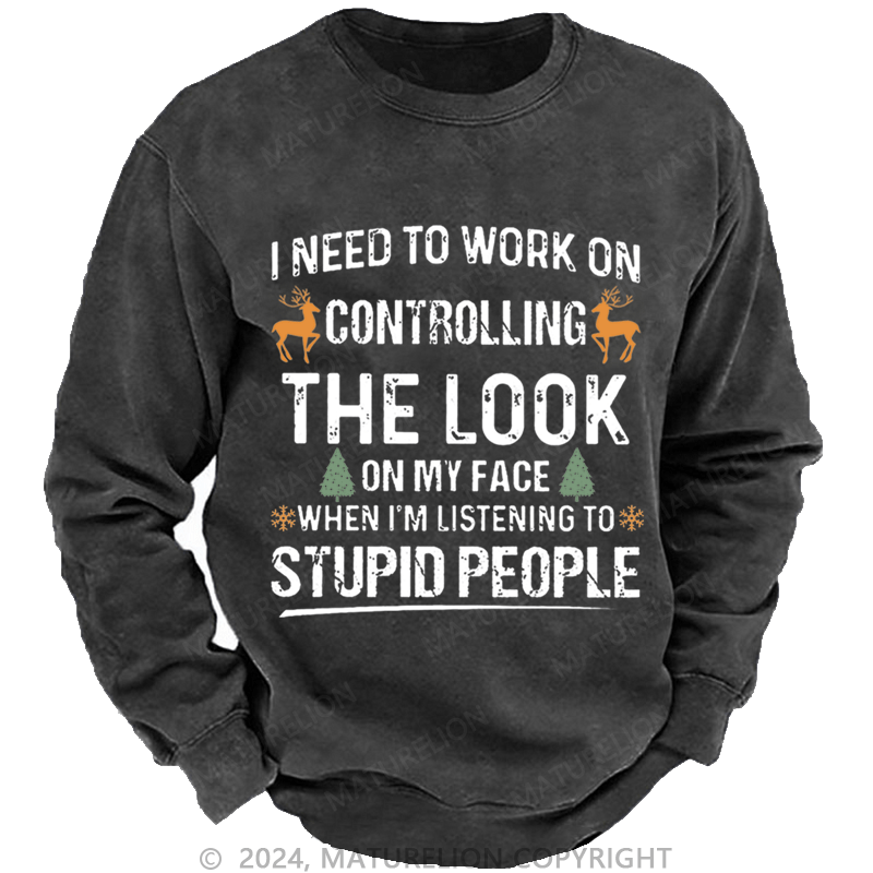 Maturelion Christmas Sweatshirt I Need To Work On Controlling The Look On My Face When I'm Listening To Stupid People Custom Washed Sweatshirt