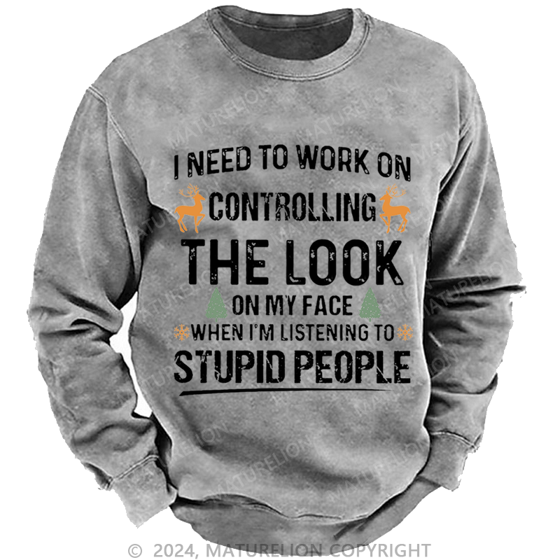 Maturelion Christmas Sweatshirt I Need To Work On Controlling The Look On My Face When I'm Listening To Stupid People Custom Washed Sweatshirt