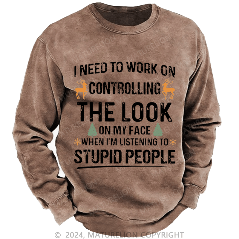 Maturelion Christmas Sweatshirt I Need To Work On Controlling The Look On My Face When I'm Listening To Stupid People Custom Washed Sweatshirt
