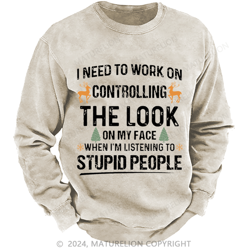 Maturelion Christmas Sweatshirt I Need To Work On Controlling The Look On My Face When I'm Listening To Stupid People Custom Washed Sweatshirt