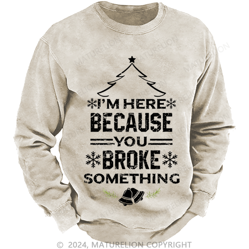 Maturelion Christmas Sweatshirt I'm Here Because You Broke Something Funny Handyman Custom Washed Sweatshirt