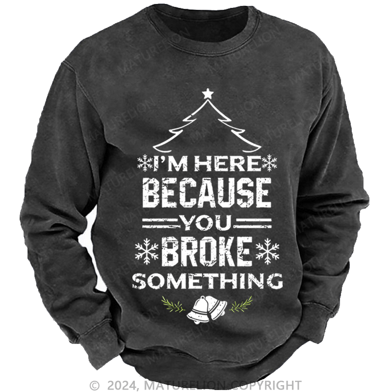 Maturelion Christmas Sweatshirt I'm Here Because You Broke Something Funny Handyman Custom Washed Sweatshirt