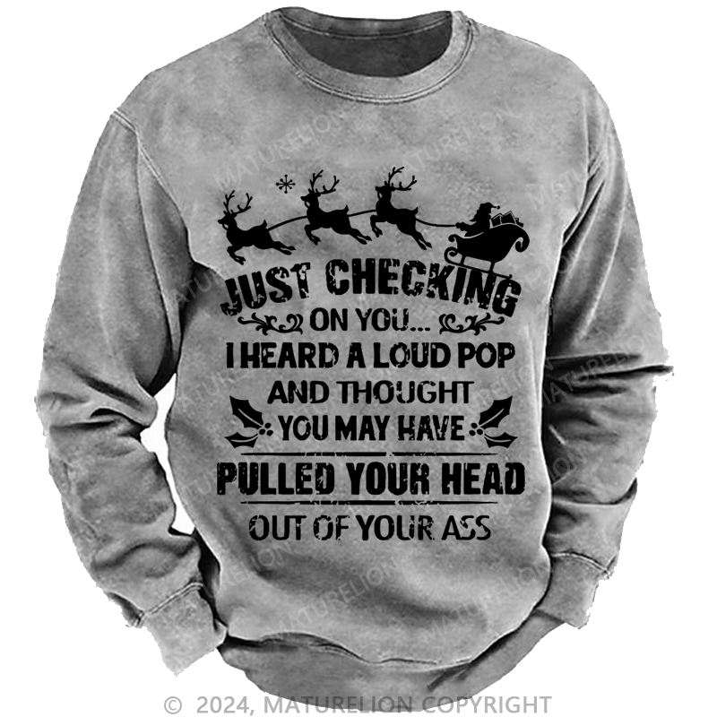 Maturelion Christmas Sweatshirt Just Checking On You I Heard A Loud Pop And Thought You May Have Pulled Your Head Out Of Your Ass Custom Washed Sweatshirt