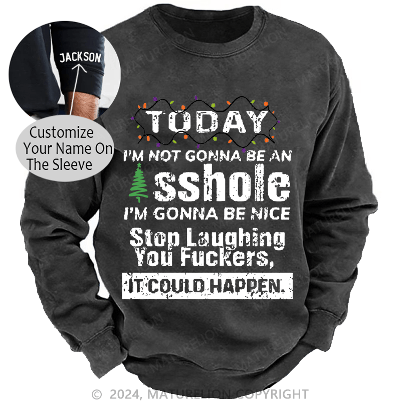 Maturelion Christmas Sweatshirt Today I'm Not Gonna Be An Asshole I'm Gonna Be Nice Stop Laughing You Fuckers It Could Happen Custom Washed Sweatshirt