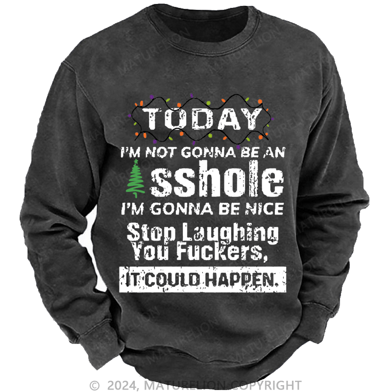 Maturelion Christmas Sweatshirt Today I'm Not Gonna Be An Asshole I'm Gonna Be Nice Stop Laughing You Fuckers It Could Happen Custom Washed Sweatshirt