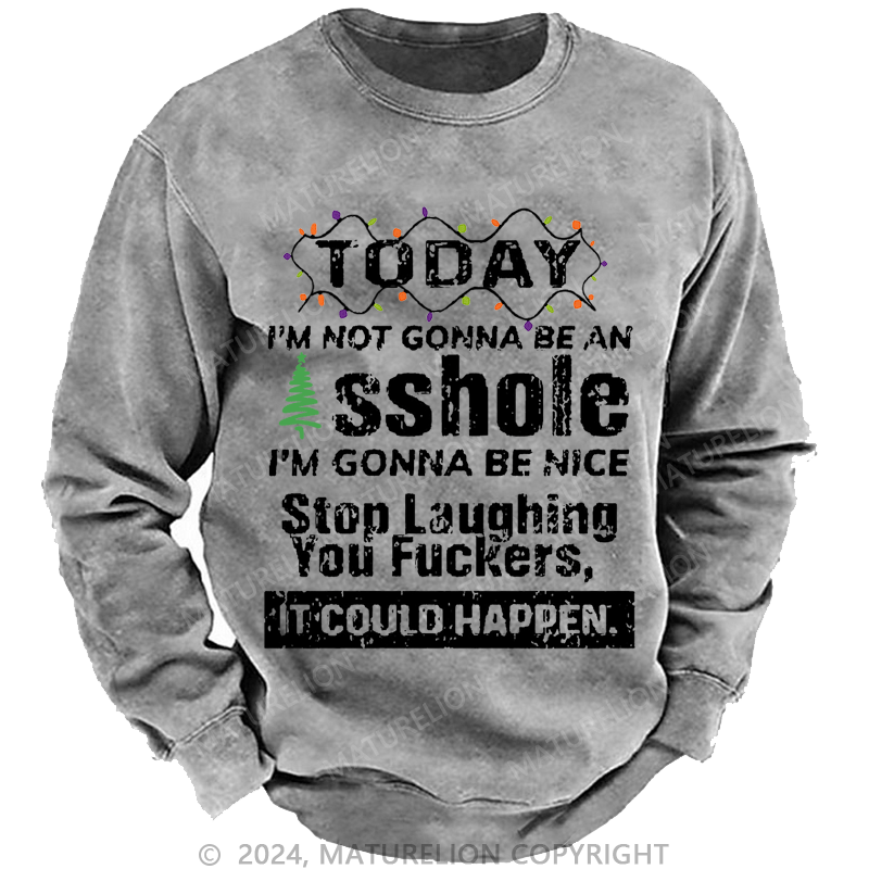 Maturelion Christmas Sweatshirt Today I'm Not Gonna Be An Asshole I'm Gonna Be Nice Stop Laughing You Fuckers It Could Happen Custom Washed Sweatshirt