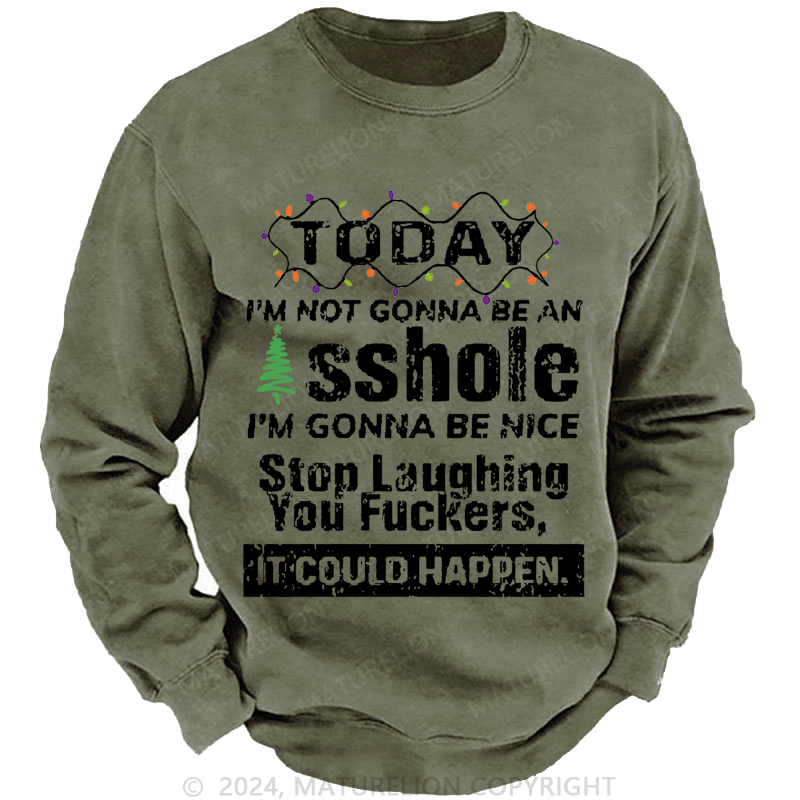 Maturelion Christmas Sweatshirt Today I'm Not Gonna Be An Asshole I'm Gonna Be Nice Stop Laughing You Fuckers It Could Happen Custom Washed Sweatshirt