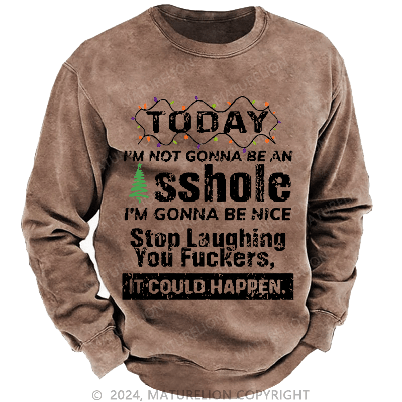 Maturelion Christmas Sweatshirt Today I'm Not Gonna Be An Asshole I'm Gonna Be Nice Stop Laughing You Fuckers It Could Happen Custom Washed Sweatshirt