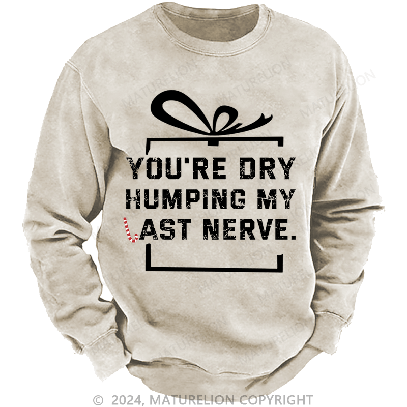 Maturelion Christmas Sweatshirt You're Dry Humping My Last Nerve Custom Washed Sweatshirt