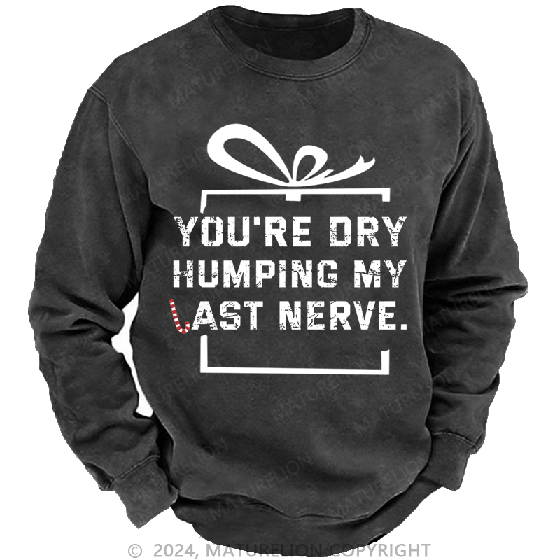 Maturelion Christmas Sweatshirt You're Dry Humping My Last Nerve Custom Washed Sweatshirt