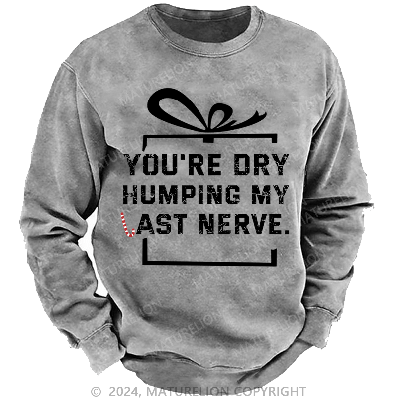 Maturelion Christmas Sweatshirt You're Dry Humping My Last Nerve Custom Washed Sweatshirt