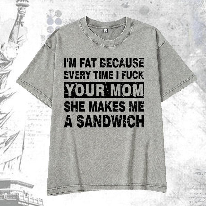 Maturelion I'm Fat Because Every Time I Fuck Your Mom She Makes Me A Sandwich DTG Printing Washed  Cotton T-shirt