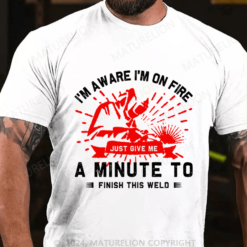Maturelion Men's T-Shirt I'm Aware I'm On Fire, Just Give Me A Minute To Finish This Weld Custom T-Shirt
