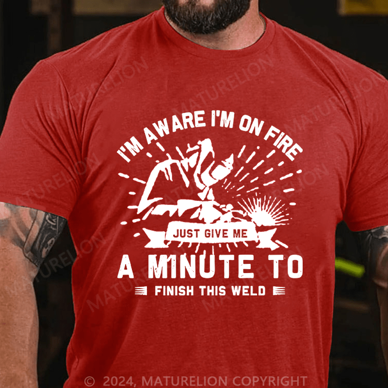 Maturelion Men's T-Shirt I'm Aware I'm On Fire, Just Give Me A Minute To Finish This Weld Custom T-Shirt