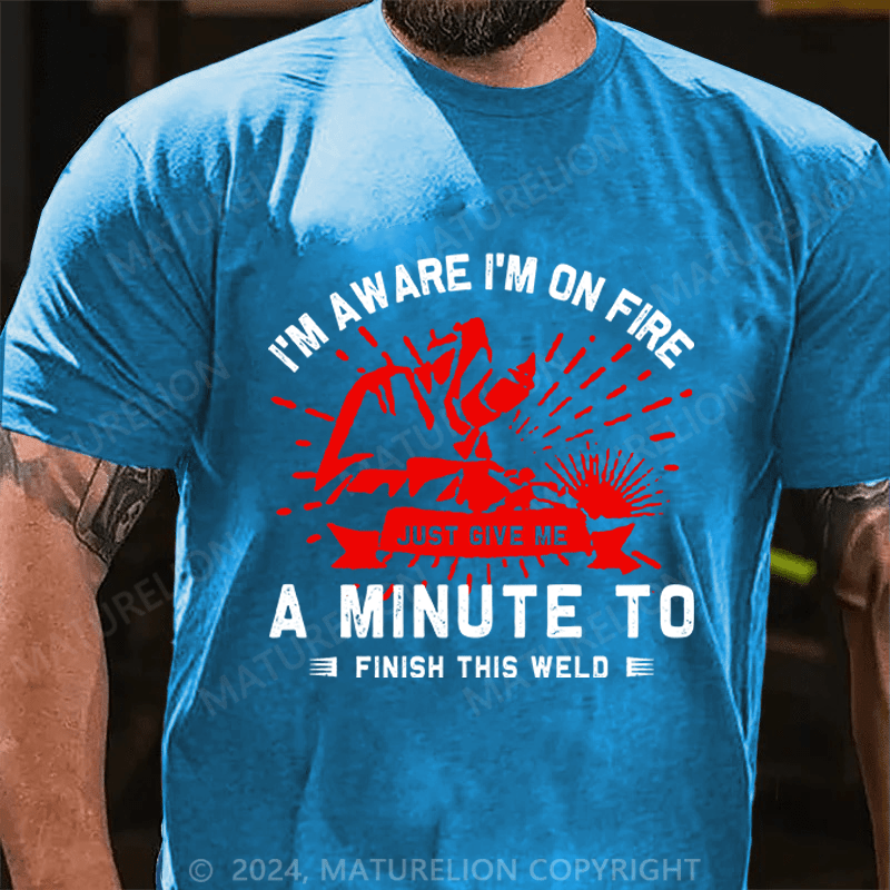 Maturelion Men's T-Shirt I'm Aware I'm On Fire, Just Give Me A Minute To Finish This Weld Custom T-Shirt