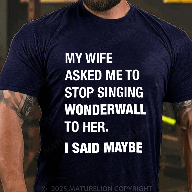 Maturelion Men's T-Shirt My Wife Asked Me To Stop Singing Wonderwall To Her. I Said Maybe T-Shirt (Free Customization)