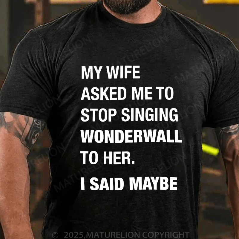 Maturelion Men's T-Shirt My Wife Asked Me To Stop Singing Wonderwall To Her. I Said Maybe T-Shirt (Free Customization)