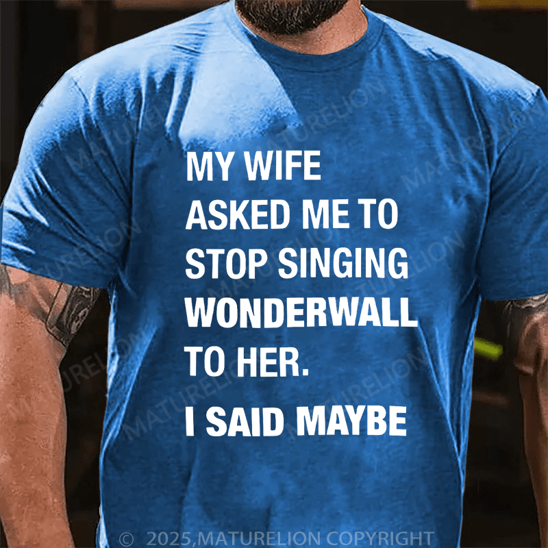 Maturelion Men's T-Shirt My Wife Asked Me To Stop Singing Wonderwall To Her. I Said Maybe T-Shirt (Free Customization)