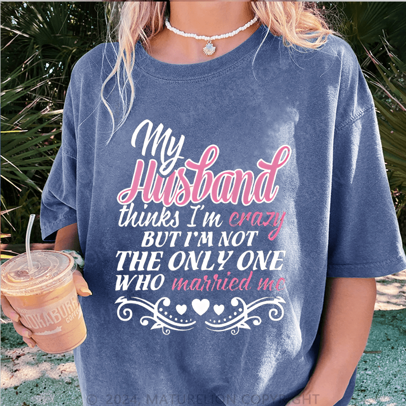 Maturelion My Husband Thinks I'm Crazy DTG Printing Washed Cotton T-Shirt
