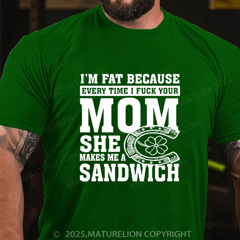Maturelion St Patrick's T-shirt I'm Fat Because Every Time I Fuck Your Mom She Makes Me A Sandwich Funny T-shirt