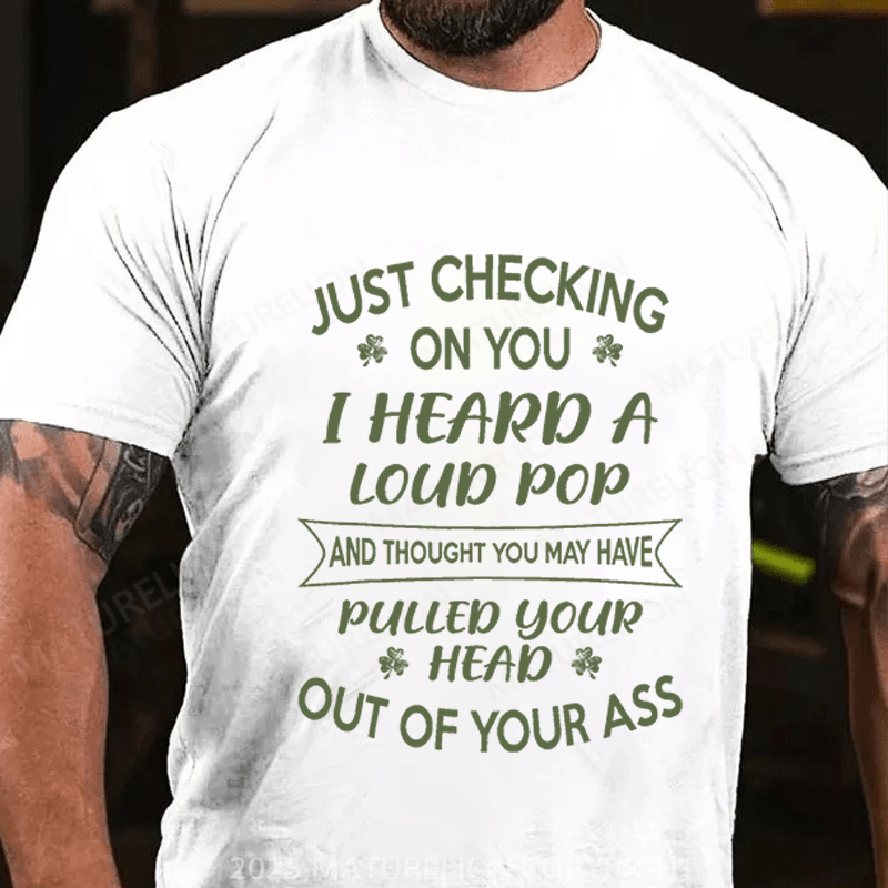 Maturelion St Patrick's T-shirt Just Checking On You I Heard A Loud Pop And Thought You May Have Pulled Your Head Out Of Your Ass Funny T-shirt
