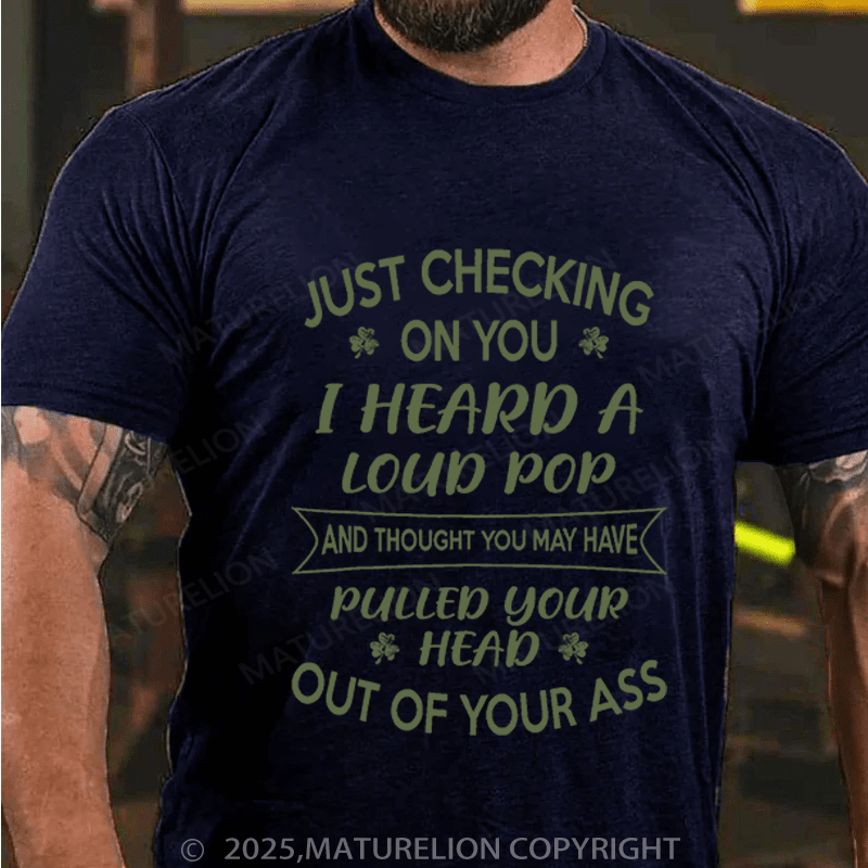 Maturelion St Patrick's T-shirt Just Checking On You I Heard A Loud Pop And Thought You May Have Pulled Your Head Out Of Your Ass Funny T-shirt